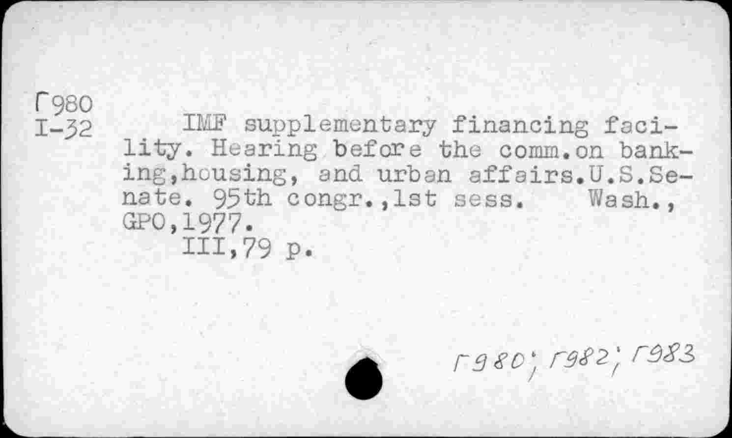 ﻿r 980
1-J2.	. supplementary financing faci-
lity. Hearing before the comm.on banking,housing, and urban affairs.U.S.Senate. 95th congr.,1st sess. Wash., GPO,1977.
m,79 P.
r3^0'; r3^2'f